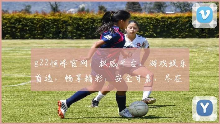 g22恒峰官网，权威平台，游戏娱乐首选，畅享精彩，安全可靠，尽在恒峰