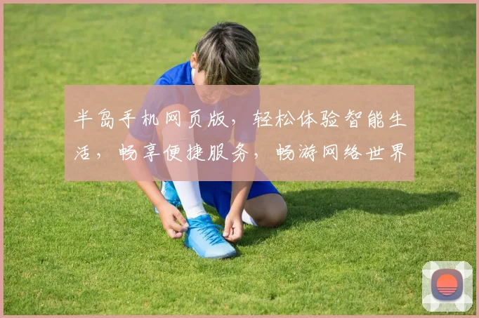 半岛手机网页版，轻松体验智能生活，畅享便捷服务，畅游网络世界，尽在指尖触控。