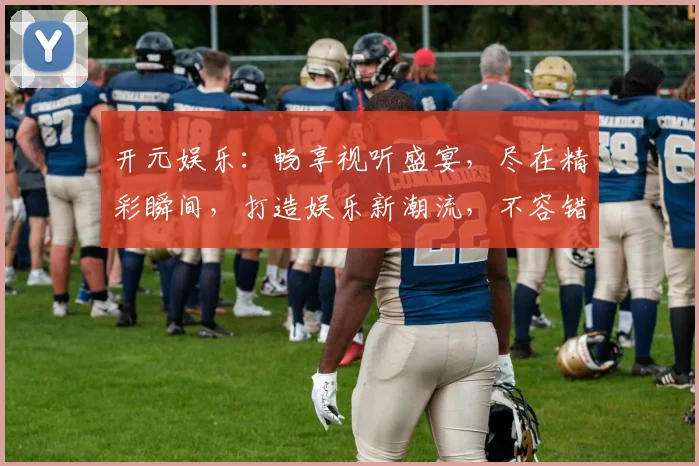 开元娱乐：畅享视听盛宴，尽在精彩瞬间，打造娱乐新潮流，不容错过