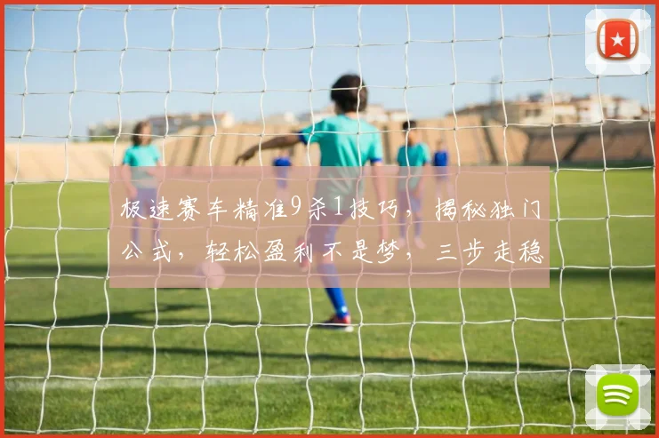 极速赛车精准9杀1技巧，揭秘独门公式，轻松盈利不是梦，三步走稳赚不赔