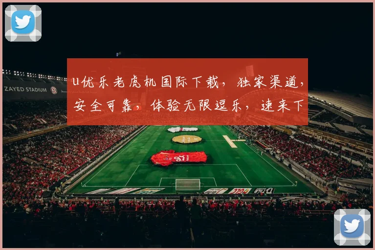 u优乐老虎机国际下载，独家渠道，安全可靠，体验无限逗乐，速来下载，不容错过