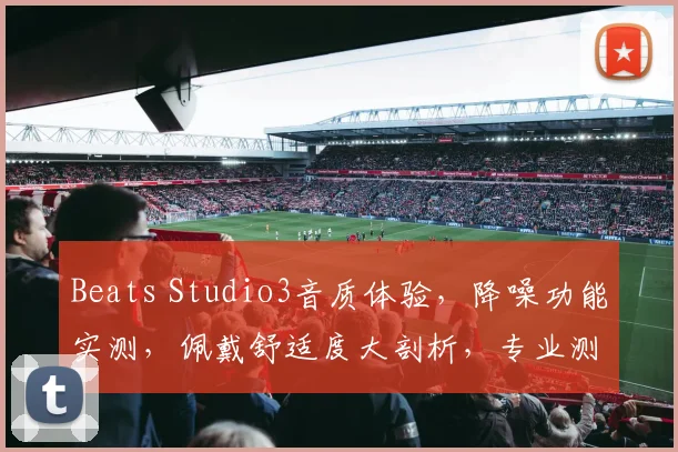 Beats Studio3音质体验，降噪功能实测，佩戴舒适度大剖析，专业测评三步走，值得入手