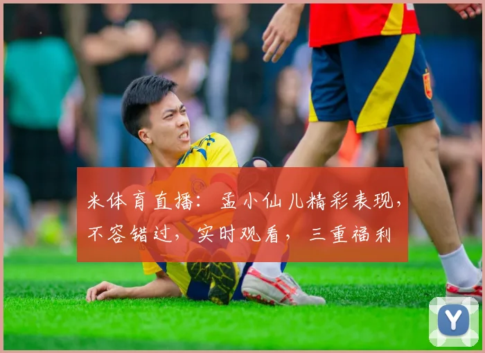 米体育直播：孟小仙儿精彩表现，不容错过，实时观看，三重福利