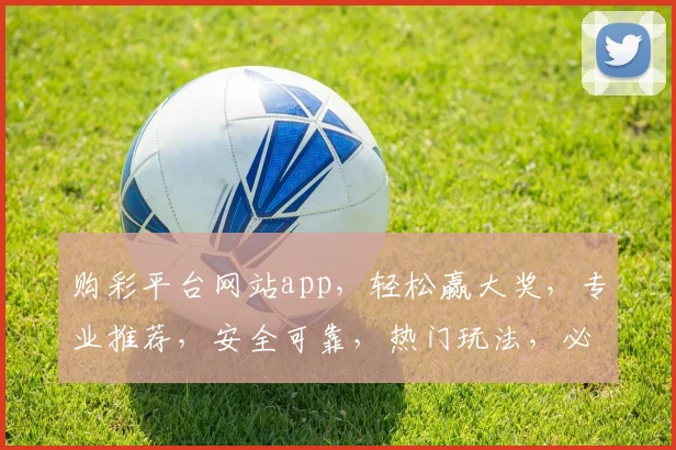 购彩平台网站app，轻松赢大奖，专业推荐，安全可靠，热门玩法，必看攻略