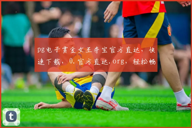 pg电子赏金女王夺宝官方直达，快速下载，0.官方直达.org，轻松畅玩