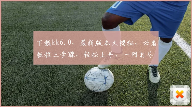 下载kk6.0，最新版本大揭秘，必看教程三步骤，轻松上手，一网打尽