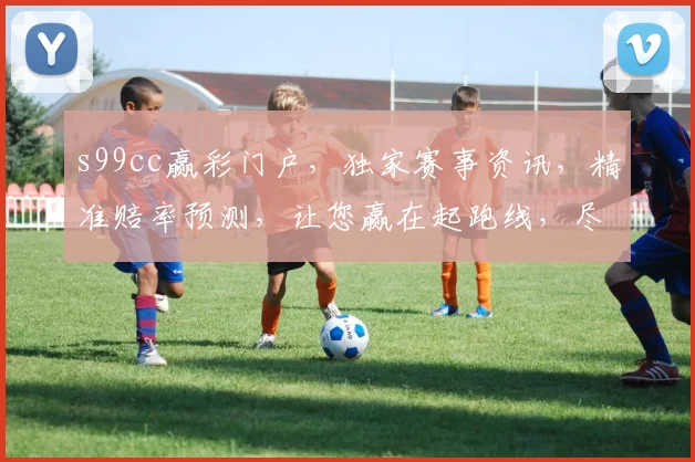 s99cc赢彩门户，独家赛事资讯，精准赔率预测，让您赢在起跑线，尽享精彩赛事
