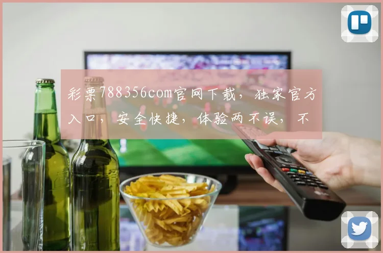 彩票788356com官网下载，独家官方入口，安全快捷，体验两不误，不容错过
