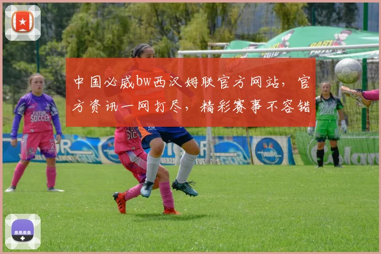 中国必威bw西汉姆联官方网站，官方资讯一网打尽，精彩赛事不容错过，球迷必备