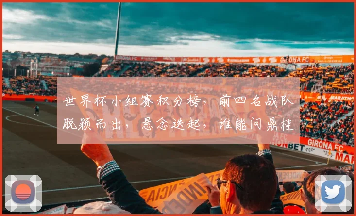 世界杯小组赛积分榜，前四名战队脱颖而出，悬念迭起，谁能问鼎桂冠