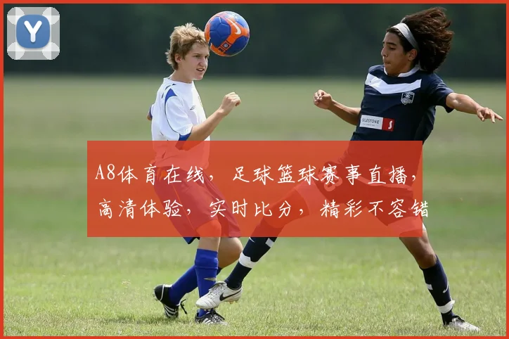 A8体育在线，足球篮球赛事直播，高清体验，实时比分，精彩不容错过，快来加入我们