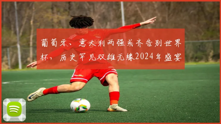葡萄牙、意大利两强或齐告别世界杯，历史罕见双雄无缘2024年盛宴