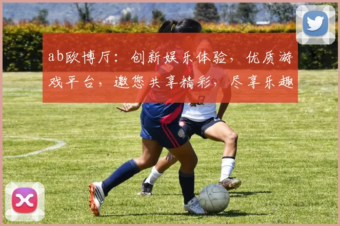 ab欧博厅：创新娱乐体验，优质游戏平台，邀您共享精彩，尽享乐趣，不容错过