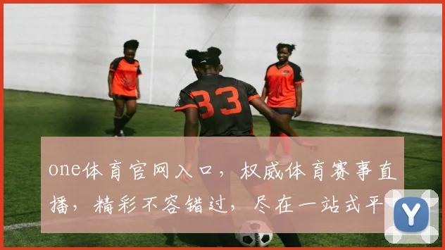 one体育官网入口，权威体育赛事直播，精彩不容错过，尽在一站式平台