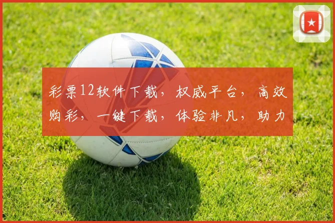 彩票12软件下载，权威平台，高效购彩，一键下载，体验非凡，助力中奖